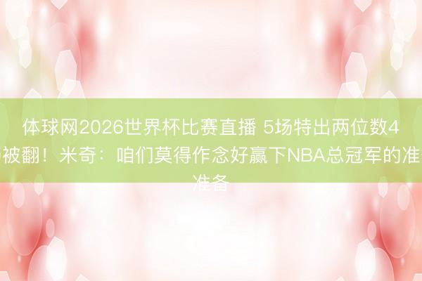 体球网2026世界杯比赛直播 5场特出两位数4场被翻!米奇:咱们莫得作念好赢下NBA总冠军的准备
