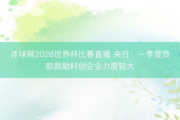 体球网2026世界杯比赛直播 央行：一季度贷款救助科创企业力度较大