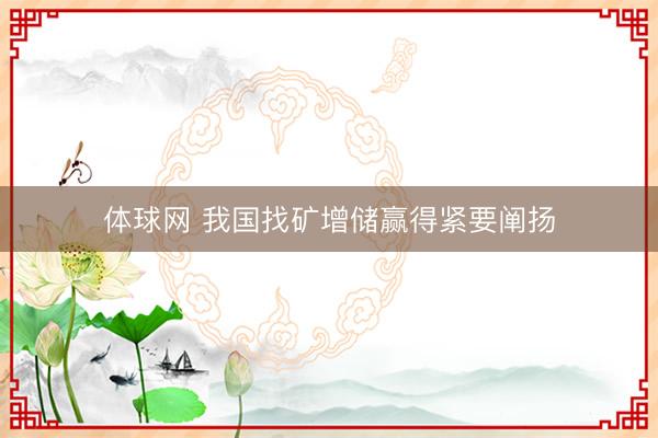 体球网 我国找矿增储赢得紧要阐扬