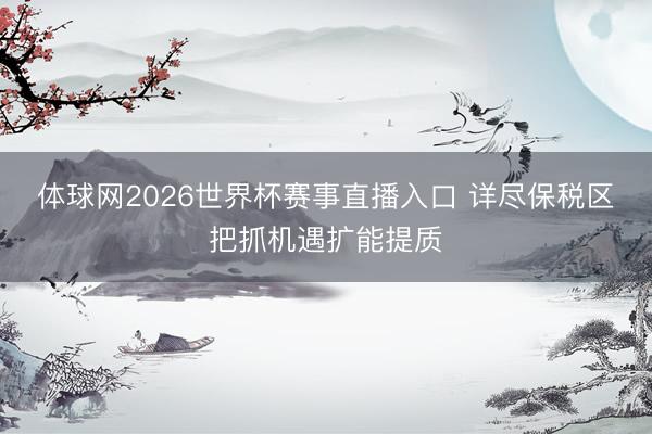 体球网2026世界杯赛事直播入口 详尽保税区把抓机遇扩能提质