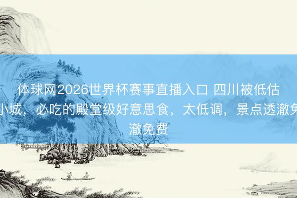 体球网2026世界杯赛事直播入口 四川被低估的小城,必吃的殿堂级好意思食,太低调,景点透澈免费