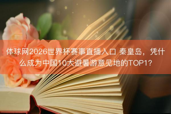 体球网2026世界杯赛事直播入口 秦皇岛，凭什么成为中国10大避暑游意见地的TOP1？