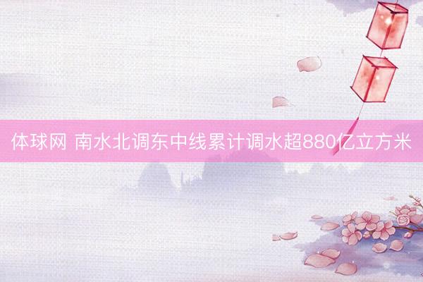 体球网 南水北调东中线累计调水超880亿立方米