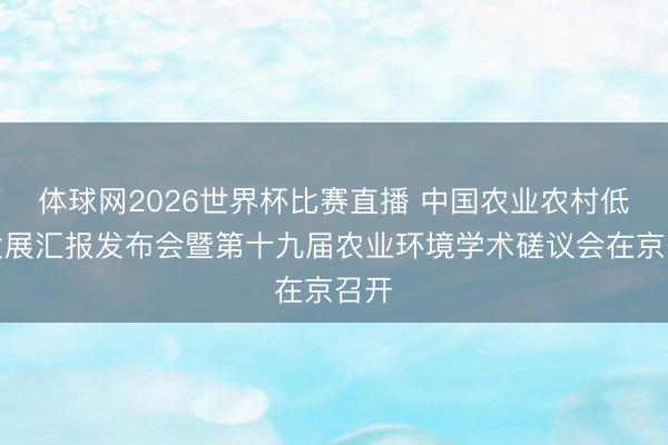 体球网2026世界杯比赛直播 中国农业农村低碳发展汇报发布会暨第十九届农业环境学术磋议会在京召开
