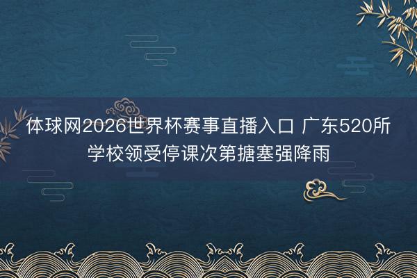 体球网2026世界杯赛事直播入口 广东520所学校领受停课次第搪塞强降雨