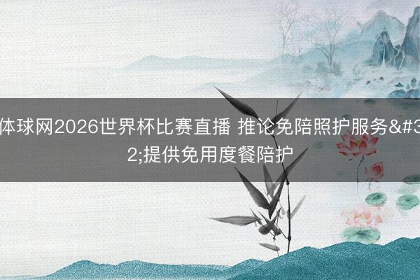 体球网2026世界杯比赛直播 推论免陪照护服务 提供免用度餐陪护