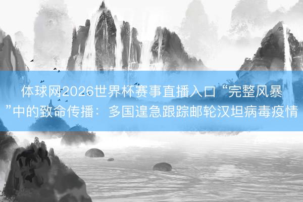 体球网2026世界杯赛事直播入口 “完整风暴”中的致命传播：多国遑急跟踪邮轮汉坦病毒疫情