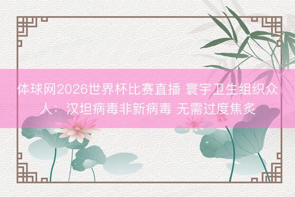 体球网2026世界杯比赛直播 寰宇卫生组织众人：汉坦病毒非新病毒 无需过度焦炙