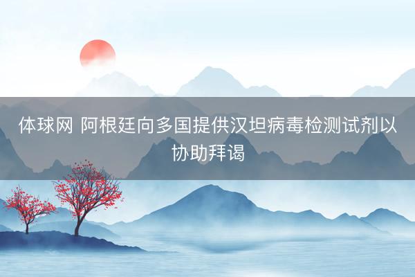 体球网 阿根廷向多国提供汉坦病毒检测试剂以协助拜谒