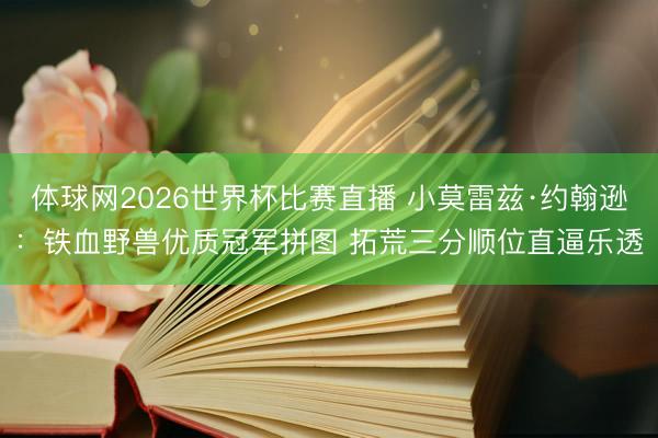 体球网2026世界杯比赛直播 小莫雷兹·约翰逊:铁血野兽优质冠军拼图 拓荒三分顺位直逼乐透