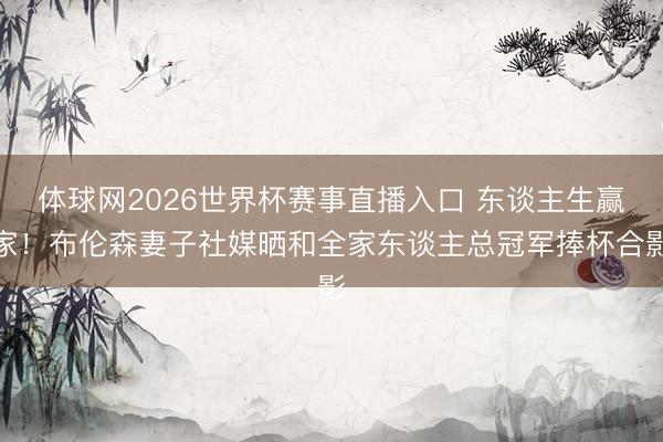 体球网2026世界杯赛事直播入口 东谈主生赢家！布伦森妻子社媒晒和全家东谈主总冠军捧杯合影
