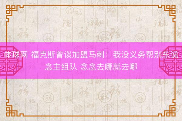 体球网 福克斯曾谈加盟马刺：我没义务帮别东说念主组队 念念去哪就去哪
