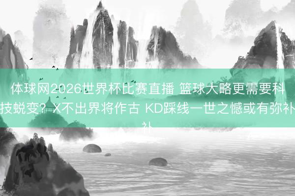 体球网2026世界杯比赛直播 篮球大略更需要科技蜕变？X不出界将作古 KD踩线一世之憾或有弥补