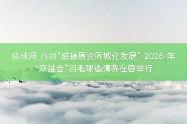 体球网 真切“成德眉资同城化发展” 2026 年“双雄会”羽毛球邀请赛在蓉举行