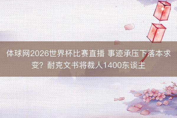 体球网2026世界杯比赛直播 事迹承压下落本求变?耐克文书将裁人1400东谈主