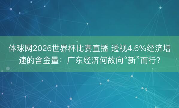 体球网2026世界杯比赛直播 透视4.6%经济增速的含金量：广东经济何故向“新”而行？