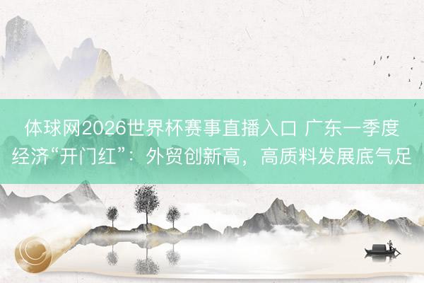 体球网2026世界杯赛事直播入口 广东一季度经济“开门红”：外贸创新高，高质料发展底气足