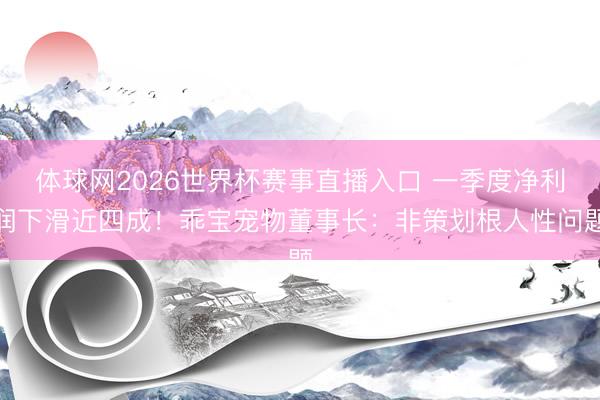 体球网2026世界杯赛事直播入口 一季度净利润下滑近四成！乖宝宠物董事长：非策划根人性问题