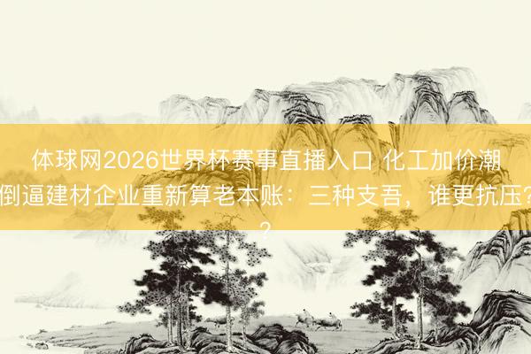 体球网2026世界杯赛事直播入口 化工加价潮倒逼建材企业重新算老本账：三种支吾，谁更抗压？
