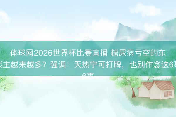 体球网2026世界杯比赛直播 糖尿病亏空的东谈主越来越多?强调:天热宁可打牌,也别作念这6事