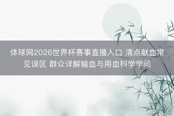 体球网2026世界杯赛事直播入口 清点献血常见误区 群众详解输血与用血科学学问