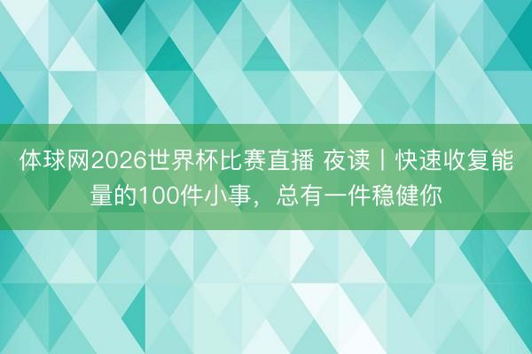体球网2026世界杯比赛直播 夜读丨快速收复能量的100件小事，总有一件稳健你