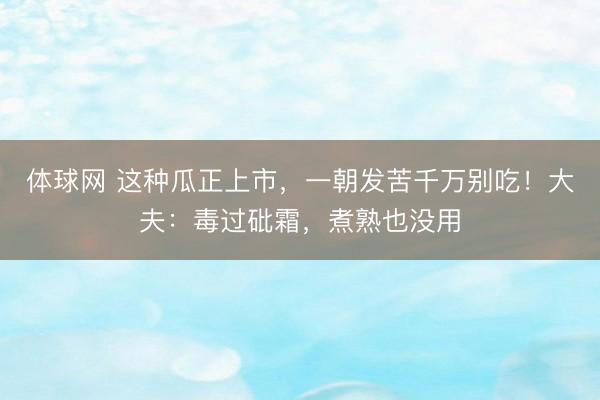 体球网 这种瓜正上市，一朝发苦千万别吃！大夫：毒过砒霜，煮熟也没用