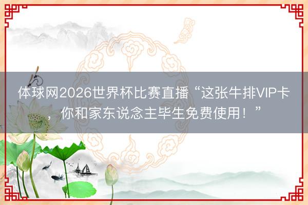 体球网2026世界杯比赛直播 “这张牛排VIP卡，你和家东说念主毕生免费使用！”