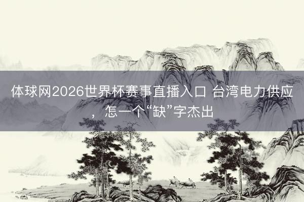 体球网2026世界杯赛事直播入口 台湾电力供应,怎一个“缺”字杰出