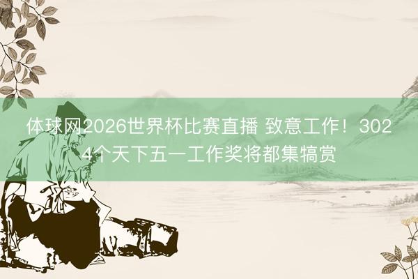 体球网2026世界杯比赛直播 致意工作!3024个天下五一工作奖将都集犒赏