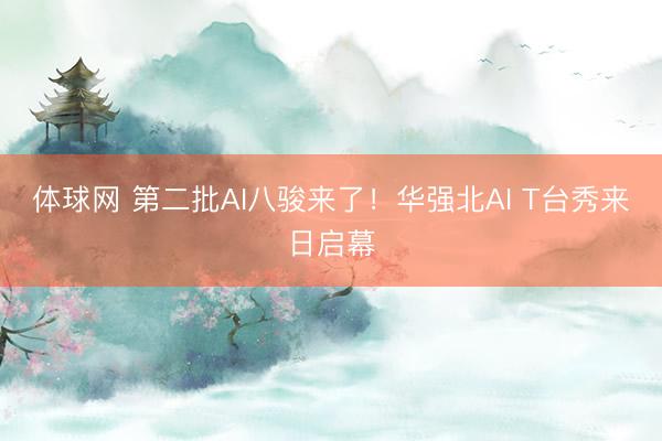 体球网 第二批AI八骏来了！华强北AI T台秀来日启幕