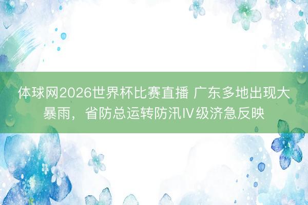 体球网2026世界杯比赛直播 广东多地出现大暴雨，省防总运转防汛Ⅳ级济急反映