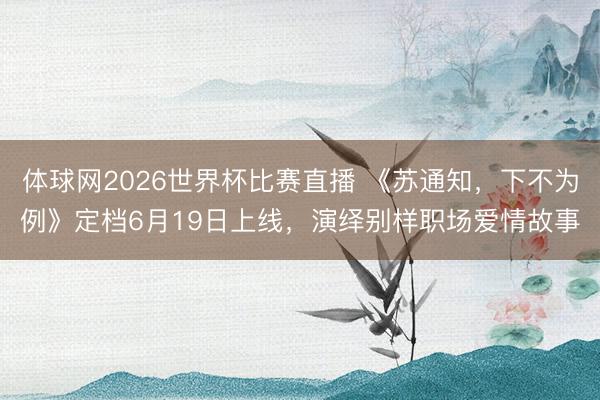 体球网2026世界杯比赛直播 《苏通知，下不为例》定档6月19日上线，演绎别样职场爱情故事
