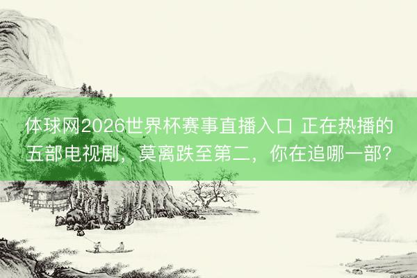 体球网2026世界杯赛事直播入口 正在热播的五部电视剧，莫离跌至第二，你在追哪一部？