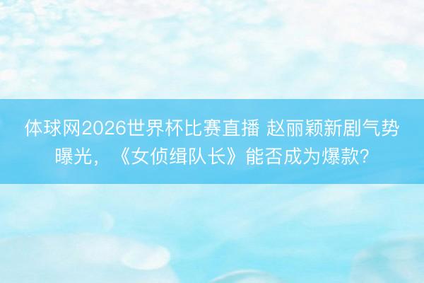 体球网2026世界杯比赛直播 赵丽颖新剧气势曝光,《女侦缉队长》能否成为爆款?