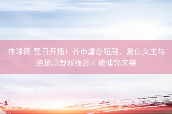 体球网 翌日开播！齐市虐恋短剧，复仇女主与绝顶总裁双强高才能博弈来袭