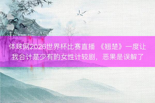 体球网2026世界杯比赛直播 《翘楚》一度让我合计是少有的女性计较剧，恶果是误解了