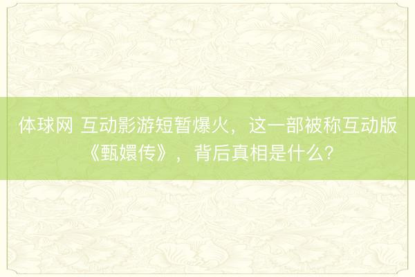 体球网 互动影游短暂爆火，这一部被称互动版《甄嬛传》，背后真相是什么？