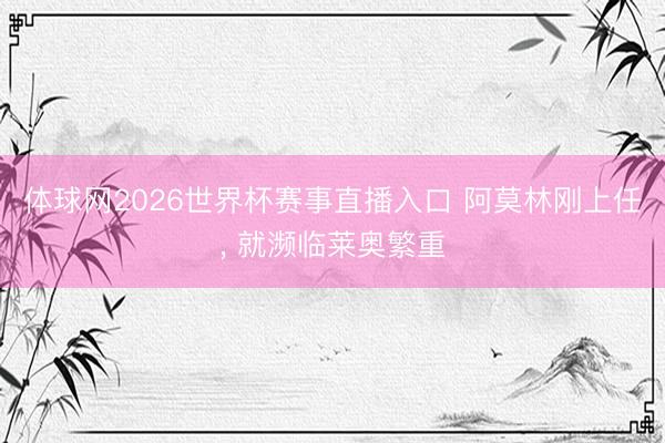 体球网2026世界杯赛事直播入口 阿莫林刚上任， 就濒临莱奥繁重