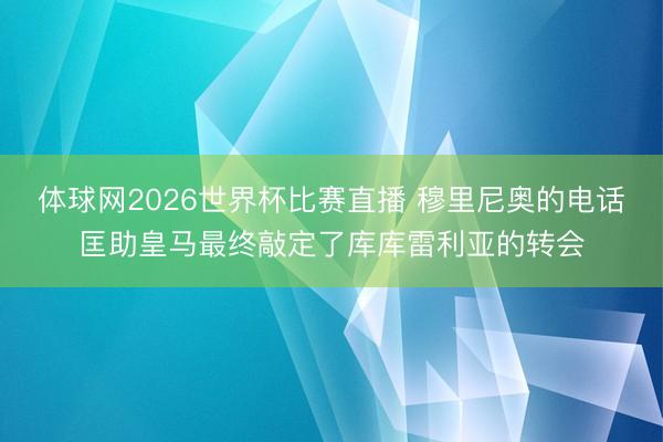 体球网2026世界杯比赛直播 穆里尼奥的电话匡助皇马最终敲定了库库雷利亚的转会