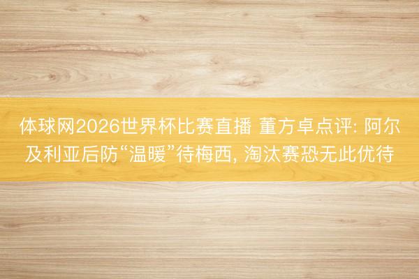 体球网2026世界杯比赛直播 董方卓点评: 阿尔及利亚后防“温暖”待梅西， 淘汰赛恐无此优待