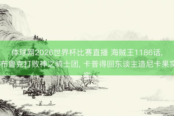 体球网2026世界杯比赛直播 海贼王1186话, 布鲁克打败神之骑士团, 卡普得回东谈主造尼卡果实