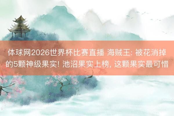 体球网2026世界杯比赛直播 海贼王: 被花消掉的5颗神级果实! 池沼果实上榜, 这颗果实最可惜