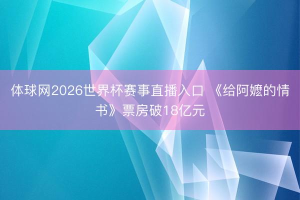 体球网2026世界杯赛事直播入口 《给阿嬷的情书》票房破18亿元