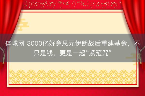 体球网 3000亿好意思元伊朗战后重建基金,不只是钱,更是一起“紧箍咒”
