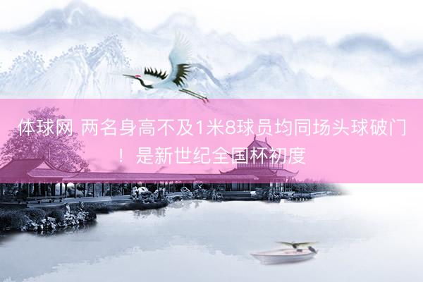 体球网 两名身高不及1米8球员均同场头球破门！是新世纪全国杯初度