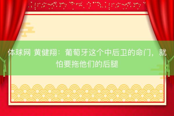 体球网 黄健翔:葡萄牙这个中后卫的命门,就怕要拖他们的后腿