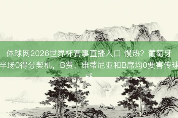 体球网2026世界杯赛事直播入口 慢热?葡萄牙半场0得分契机,B费、维蒂尼亚和B席均0要害传球
