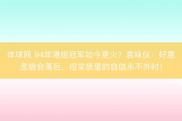 体球网 94年港姐冠军如今更火?袁咏仪:好意思貌会落后,但实质里的自信永不外时!