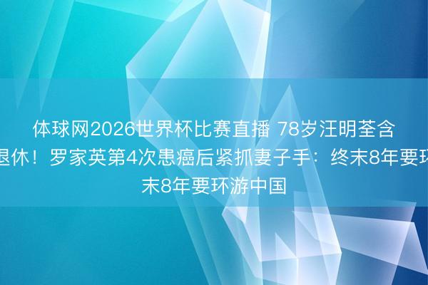 体球网2026世界杯比赛直播 78岁汪明荃含泪文牍退休!罗家英第4次患癌后紧抓妻子手:终末8年要环游中国